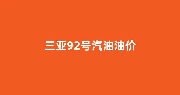 三亚92号汽油油价_三亚92号汽油油价今日价格