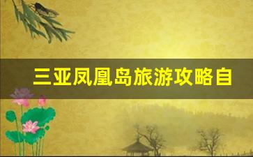 三亚凤凰岛旅游攻略自由行-三亚凤凰岛旅游攻略自由行最佳路线