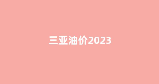 三亚油价2023_三亚油价为什么这么贵