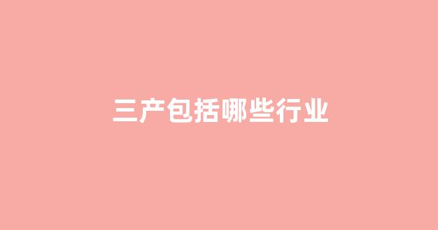 三产包括哪些行业(三产行业是什么意思)_https://www.jnskb.com_设计报价_第1张