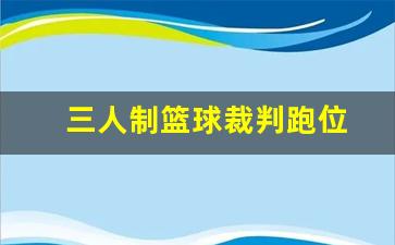 三人制篮球裁判跑位图-三人制篮球裁判跑位