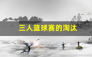 三人篮球赛的淘汰-三人篮球赛的淘汰制度
