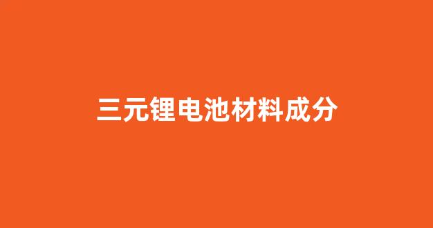 三元锂电池材料成分(三元锂电池材料成分是什么)_https://www.ljyuan-tech.com_上交所_第1张