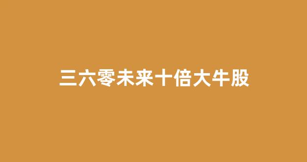 三六零未来十倍大牛股(三六零重组最新消息)_https://www.luoxuangg888.com_北交所_第1张