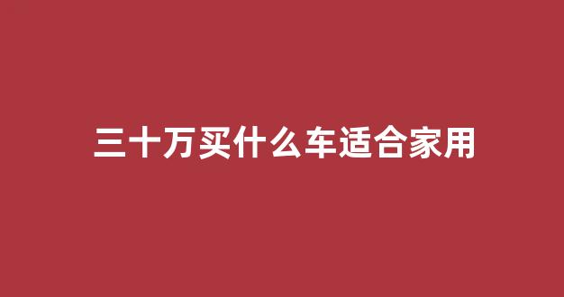 三十万买什么车适合家用(30万公认最好的三款车)_https://www.hn-life.com_深交所_第1张