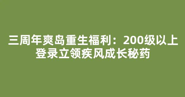 三周年爽岛重生福利：200级以上登录立领疾风成长秘药