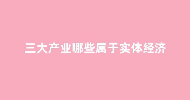 三大产业哪些属于实体经济(三大产业都是实体经济吗)_https://www.qgjzrcxxzxpt.com_郑商所_第1张