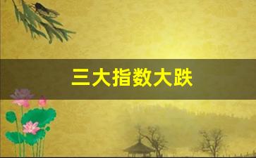 三大指数大跌(三大指数大跌什么意思)_https://www.hhem8.com_上交所_第1张