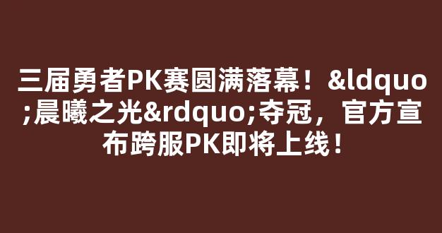 第三届勇者PK赛圆满落幕！“晨曦之光”夺冠，官方宣布跨服PK即将上线！