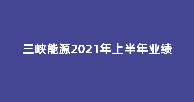 三峡能源2021年上半年业绩(三峡能源2021年业绩预告)_创业板_第1张_财经网 三峡能源2021年上半年业绩(三峡能源2021年业绩预告)_https://www.eamstsz.com_创业板_第1张