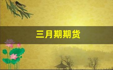 三月期期货(期货三个月十倍)_https://www.hhem8.com_创业板_第1张