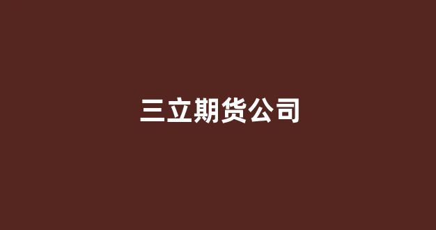 三立期货公司(三立期货公司简介)_https://www.xzdzcjn.com_科创板_第1张