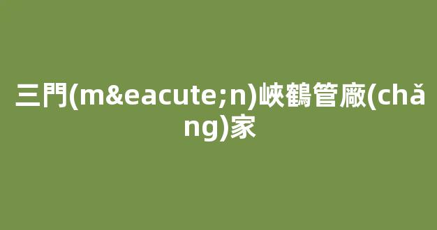 三門(mén)峽鶴管廠(chǎng)家(三門(mén)峽 鶴)(1)