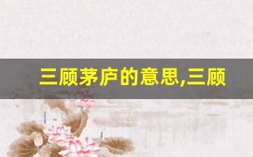 三顾茅庐的意思,三顾茅庐的近义词反义词,三顾茅庐造句例句,三顾茅庐出处及解释-第1张图片-我的生活随想