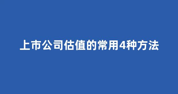 上市公司估值的常用4种方法(上市公司估值的常用4种方法是什么)_郑商所_第1张_财经网 上市公司估值的常用4种方法(上市公司估值的常用4种方法是什么)_https://www.wguangz.com_郑商所_第1张