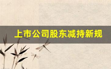 上市公司股东减持新规(上市公司股东减持新规全文)_https://www.ljyuan-tech.com_上交所_第1张