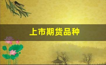 上市期货品种(上市期货品种有几种)_https://www.fzdzcxj.com_北交所_第1张