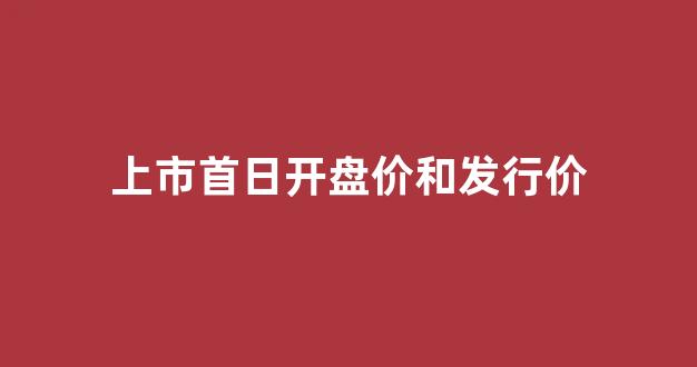 上市首日开盘价和发行价(发行价和上市首日开盘价的区别)_https://www.hhem8.com_深交所_第1张