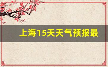 上海15天天气预报情况_上海15天天气预报最新消息