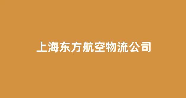 上海东方航空物流公司(上海东方航空物流公司电话)_https://www.kairu168.com_大商所_第1张