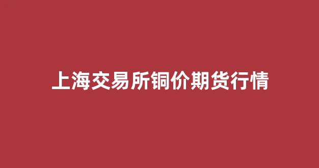 上海交易所铜价期货行情(上海期货交易所今日铜价)_https://www.gdbxwh.com_抖音快手_第1张
