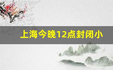 上海今晚12点封闭小区名单_上海今晚12点封闭小区名单最新