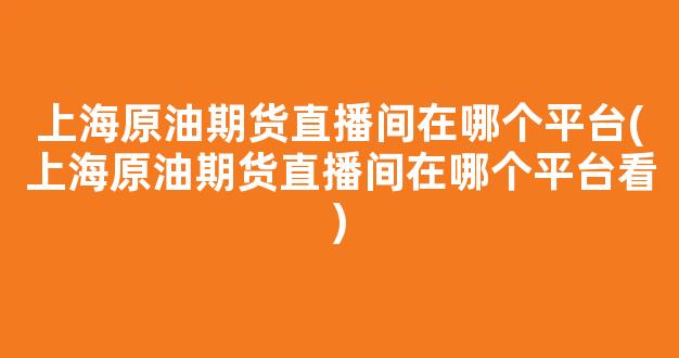 上海原油期货直播间在哪个平台(上海原油期货直播间在哪个平台看)_https://www.kairu168.com_上期能源_第1张