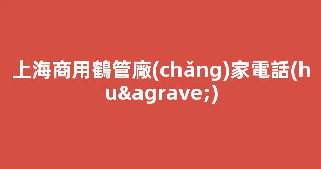 上海商用鶴管廠(chǎng)家電話(huà)(1)