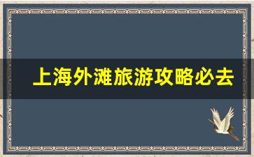 上海外滩旅游攻略必去景点推荐最新-上海外滩旅游攻略必去景点推荐最新路线