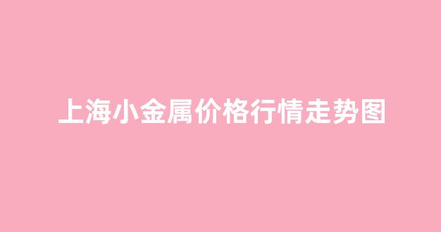 上海小金属价格行情走势图(上海金属价格行情网)_https://www.dcjwmf.com_上期能源_第1张