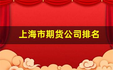 上海市期货公司排名(上海十大期货公司)_https://www.xzdzcjn.com_深交所_第1张