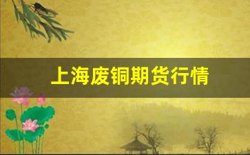 上海废铜期货行情(上海废铜价格行情)_https://www.jyywjc.com_股票_第1张
