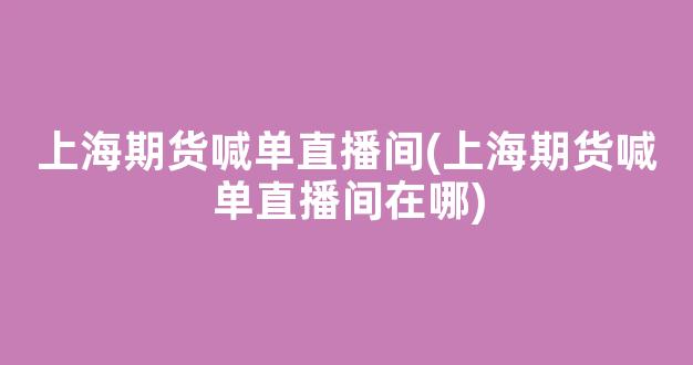 上海期货喊单直播间(上海期货喊单直播间在哪)_https://www.kairu168.com_中金所_第1张