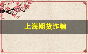 上海期货诈骗(上海期货诈骗最有效的一句)_https://www.wguangz.com_上期所_第1张