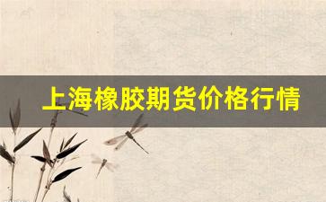 上海橡胶期货价格行情(上海橡胶期货价格行情查询)_https://www.huakunhengjia.com_期货资讯_第1张