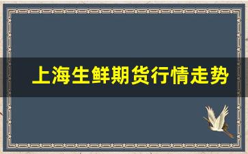 上海生鲜期货行情走势(上海生鲜期货行情走势最新)_https://www.ljyuan-tech.com_上交所_第1张