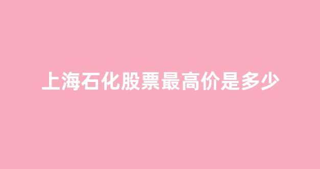 上海石化股票最高价是多少(上海石化股票最高价是多少钱一股)_https://www.jumanxin.com_北交所_第1张