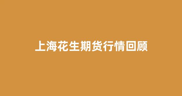 上海花生期货行情回顾(花生期货上市时间)_https://www.eamstsz.com_深交所_第1张