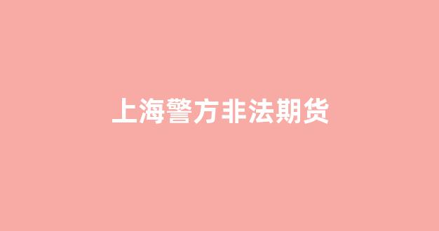 上海警方非法期货(上海警方破获非法经营境外期货案 涉案金额达700亿)_https://www.brunchezvous.com_自由行_第1张