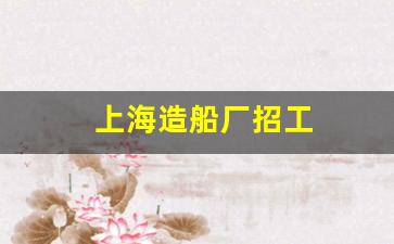 上海造船厂招工(上海造船厂位置)_https://www.hangfeite.com_北交所_第1张