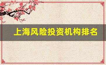 上海风险投资机构排名(上海风险评估公司排行)_https://www.ljyuan-tech.com_创业板_第1张