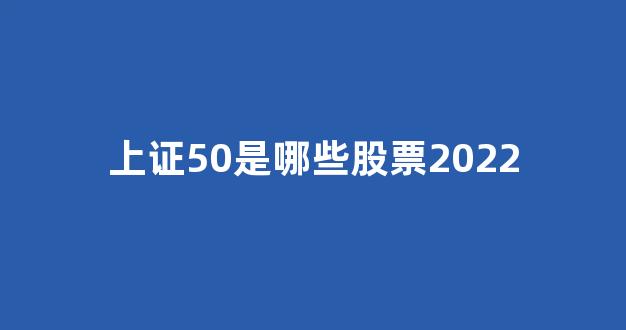 上证50是哪些股票2022(上证50都有哪些股票)_https://www.qgjzrcxxzxpt.com_广期所_第1张