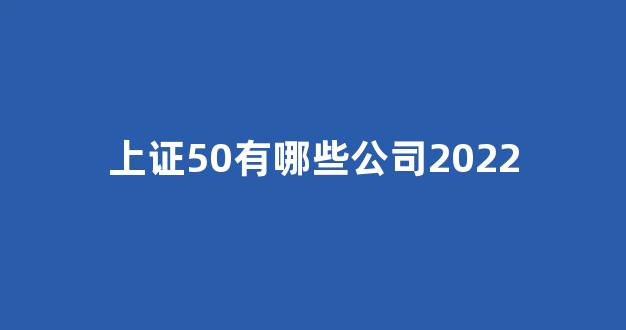 上证50有哪些公司2022(上证50有哪些公司)_https://www.brunchezvous.com_旅游攻略_第1张