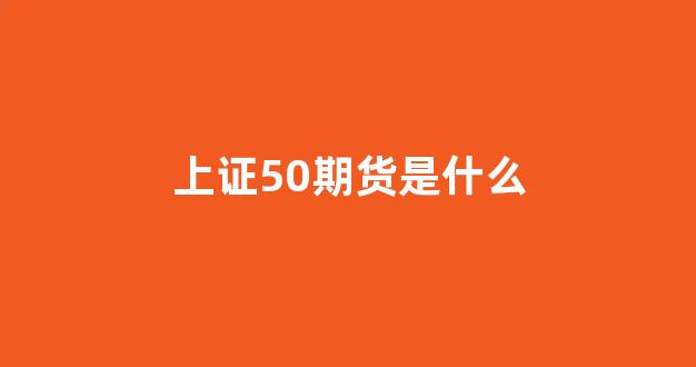 上证50期货是什么(上证50期货怎么玩)_旅游攻略_第1张_自驾旅游网 上证50期货是什么(上证50期货怎么玩)_https://www.brunchezvous.com_旅游攻略_第1张