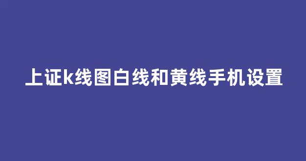 上证k线图白线和黄线手机设置(上证指数的黄白线怎么看)_https://www.jnskb.com_效果图_第1张
