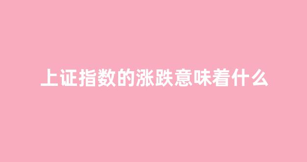 上证指数的涨跌意味着什么(上证指数涨说明什么)_https://www.kairu168.com_上期能源_第1张