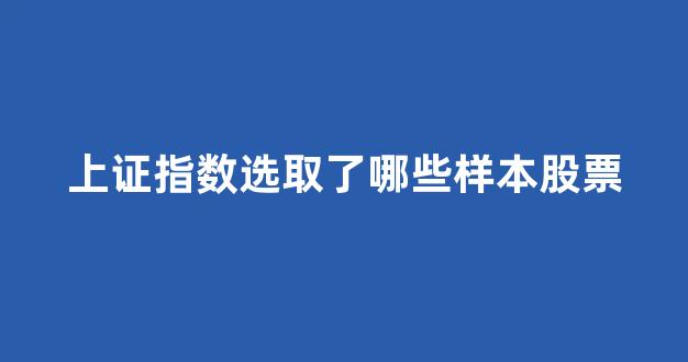 上证指数选取了哪些样本股票(上证指数有参考意义吗)_https://www.dcjwmf.com_大商所_第1张