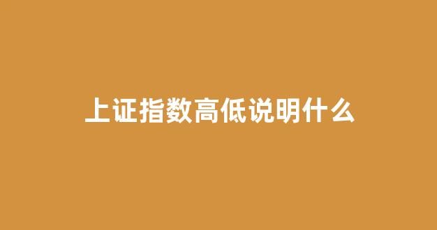 上证指数高低说明什么(上证指数高低说明什么意思)_https://www.eamstsz.com_科创板_第1张