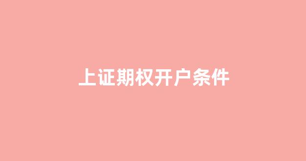 上证期权开户条件(上证期权开户条件放宽)_https://www.qgjzrcxxzxpt.com_上期所_第1张