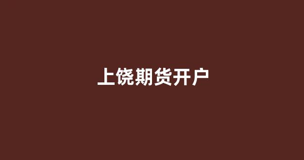 上饶期货开户(江西期货开户)_https://www.dongshengweixin.com_上交所_第1张